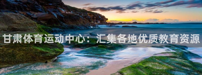 欧亿体育官方正版app开户:甘肃体育运动中心:汇集各地优质教