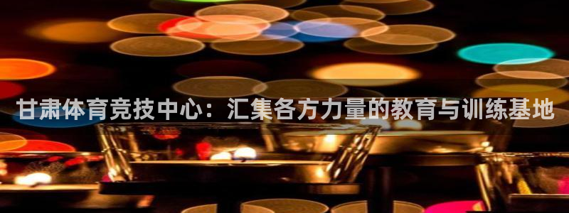 欧亿体育官方正版app官网:甘肃体育竞技中心:汇集各方力量的