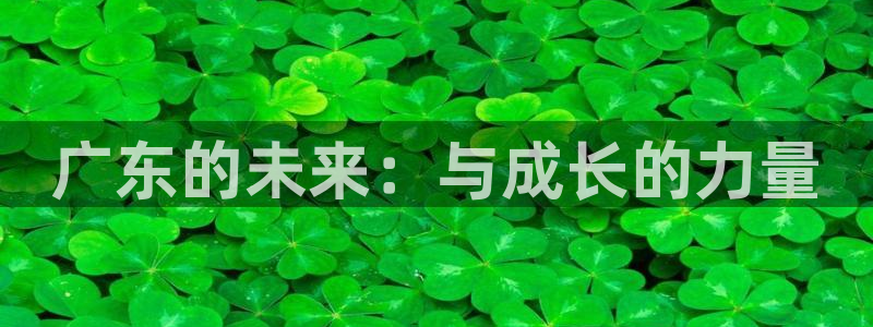 欧亿体育官方正版app娱乐首页网站大全:广东的未来:与成长的