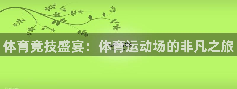 欧亿体育官方正版app集团官网首页网址:体育竞技盛宴:体育运